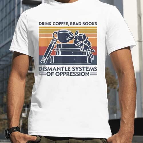 Drink Coffee Read Books Dismantle Systems Of Oppression Classic T-Shirt 🔥HOT DEAL - 50% OFF🔥
