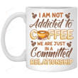 I Am Not Addicted To Coffee Mug, We Are Just In A Committed Relationship Funny Mug Gift For Coffee Lover On Birthday
