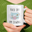 Fuck Off Im Sewing Funny Sewing Love Mug Gift For Sewing Lovers Gift For Mom For Grandma Coffee Ceramic Mug On Birthday Mother's Day Thanks Giving