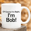Of Course I'm Right I'm Bob Mug, Of Course I'm Right Mug, I'm Bob Mug, Father's Day Gift, Anniversary Gift, Birthday Christmas Gift, Gift For Dad Papa