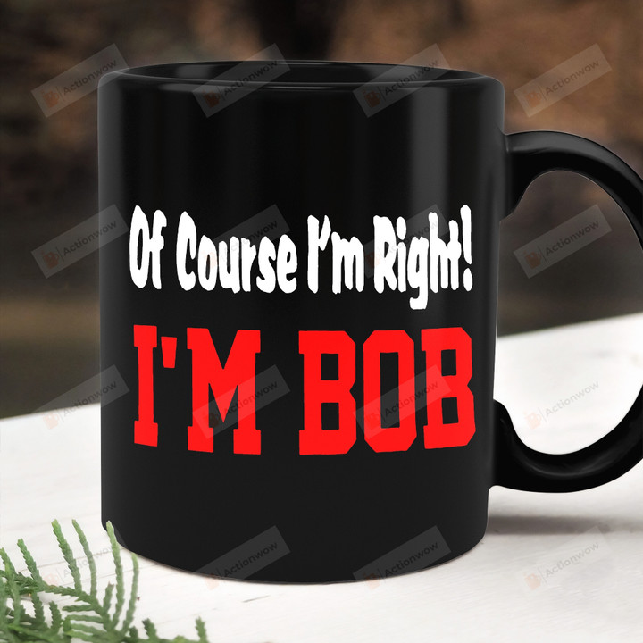 I'm Bob Coffee Mug, Of Course I'm Right, Dad Bob Gift, Gift For Dad Bod, Gift For Uncle Papa Grandpa, Gift For Dad, Fathers Day Gift, Gift For Fathers Day
