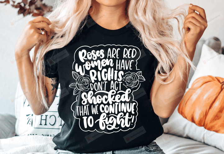 Roses Are Red Women Have Rights Don't Act Shocked That We Continue To Fight Dark Shirt, Roe V Wade Shirt, Feminist Shirt, Reproductive Freedom Shirt, Women Empowerment Shirt, Woman Right Shirt