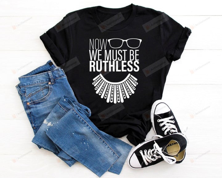 We Must Now Be Ruthless Shirt, Ruth Bader Ginsburg Shirt, Feminist Shirt, Activist Shirt, Girl Power, Notorious RBG Shirt