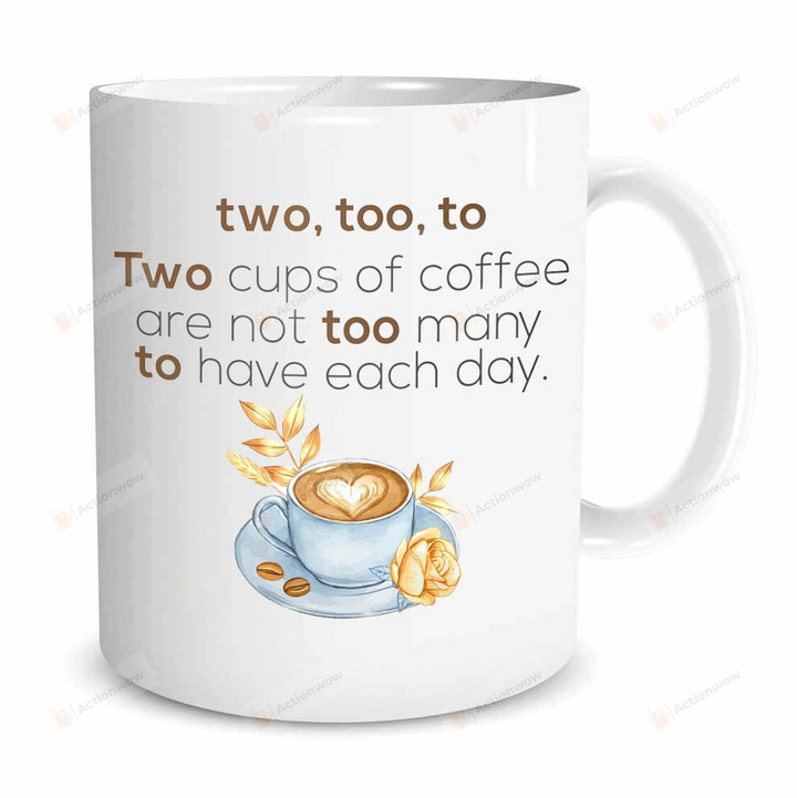 Two Too To Two Cups Of Coffee Are Not Too Many To Have Each Day Mug, Coffee Lover Mug, Gifts For Coffee Lover, Friends, Family On Birthday, Christmas