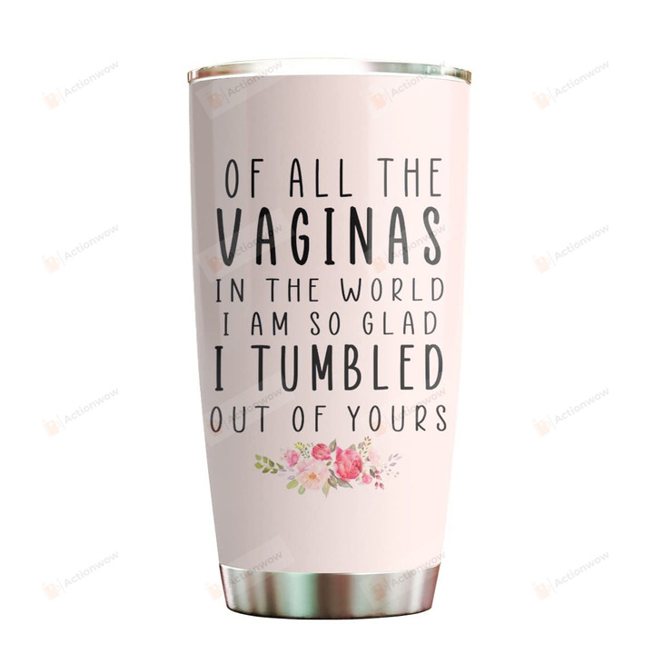 Of All The Vaginas I Tumbled Out Of Yours Tumbler Gifts For Mom Grandma Wife Cups Kitchen Gifts From Children Husband Friend Stainless Steel Tumbler