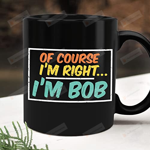 Of Course I'M Right I'M Bob Mug 16 Gift For Father Dad Papa Daddy On Father'S Day Birthday Christmas Thanksgiving 11 Oz - 15 Oz Mug 20 Oz Tumbler