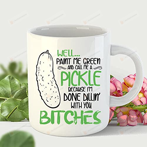Well Paint Me Green And Call Me A Pickle Because I'm Done Dillin With You Bitches Mug