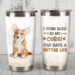 Corgi Dog I Work Hard So My Corgi Can Have A Better Life Stainless Steel Tumbler Perfect Gifts For Dog Lover Tumbler Cups For Coffee/Tea, Great Customized Gifts For Birthday Christmas Thanksgiving
