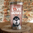 Adorable Husky Dog All You Need Is Love And A Husky Stainless Steel Tumbler Perfect Gifts For Dog Lover Tumbler Cups For Coffee/Tea, Great Customized Gifts For Birthday Christmas Thanksgiving