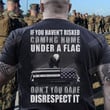 If You Haven't Risked Coming Home Under A Flag, Don't You Dare Disrespect It T-shirt