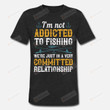 Not Addicted To Fishing Having Committed Relationship Funny FishingUnisex T-Shirt For Men Women Great Customized Gifts For Birthday Christmas Thanksgiving For Fishing Lovers