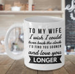 Coffee Mug To my wife I wish I could turn back the clock and find you sooner and love you longer For Christmas, New Year, Wedding, Birthday, Thanksgiving, Aniversary