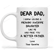 Personalized Dear Dad I Know Having A Freaking Awesome Daughter Like Me Has Made You A Better Father White Mugs Ceramic Mug Best Gifts For Dad From Daughter Father's Day 11 Oz 15 Oz Coffee Mug