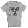 Thats Cute Now Bring Your Dad A Beer, Funny Sarcastic Dad Shirts, Husband Shirt