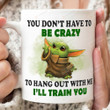 You Don't Have To Be Crazy To Hang Out With Me I'll Train You Mug, Funny Baby Yoda Mug Gifts, Star Wars Mug, Mandalorian Baby Yoda Gifts For Fan Star Wars