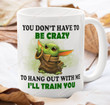 You Don't Have To Be Crazy To Hang Out With Me I'll Train You Mug, Funny Baby Yoda Mug Gifts, Star Wars Mug, Mandalorian Baby Yoda Gifts For Fan Star Wars