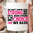 We Don't Know How Strong We Are Until Being Strong Is Only Choice We Have Mug, Breast Cancer Awareness, Gifts For Her For Fighter, Breast Cancer Fighter