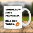Tomorrow Isn't Promised Be A Hoe Today Mug, Funny Saying Mug, Gift For Friends