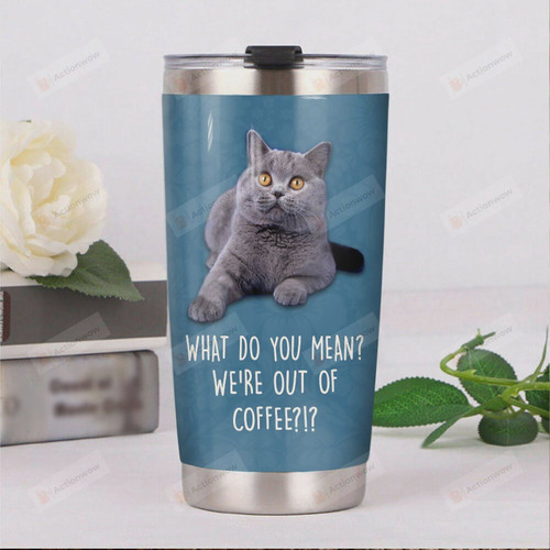 British Shorthair What Do You Mean We're Out Of Coffee Stainless Steel Tumbler, Tumbler Cups For Coffee/Tea, Great Customized Gifts For Birthday Christmas Thanksgiving