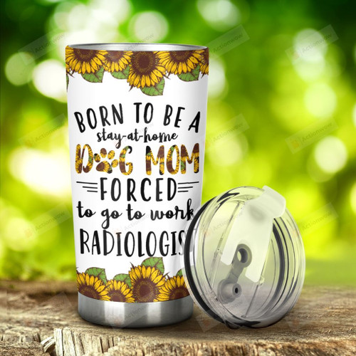 Sunflower Dog Mom Forced To go To Work Radiologist Stainless Steel Tumbler, Tumbler Cups For Coffee/Tea, Great Customized Gifts For Birthday Christmas Mother's Day