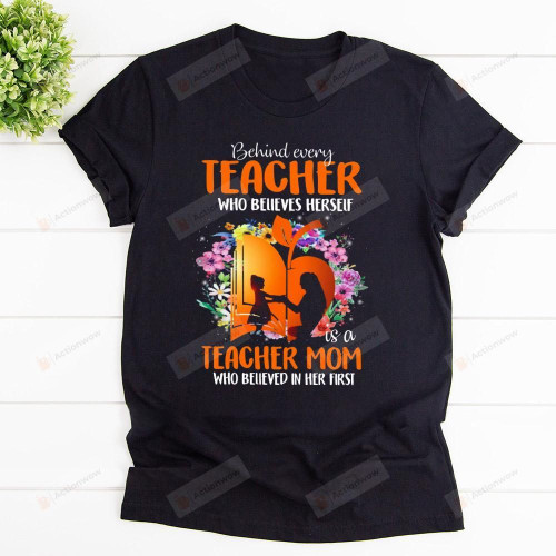 Teacher Mom Shirt Behind Every Teacher Who Believes Herself Is A Teacher Mom Shirt Flowers Shirt, Hoodies For Men And Women Mothers Day Gift Happy Mothers Day