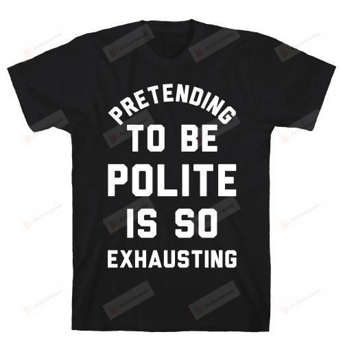 Pretending To Be Polite Is So Exhausting T-Shirt Black T-Shirt, Unisex T-Shirt For Men And Women On Birthday, Christmas, Anniversary
