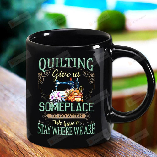 Quilting Sewing Machine Give Us Someplace To Go When We Have To Stay Where We Are Black Mug Gifts For Birthday, Anniversary Ceramic Coffee Mug 11-15 Oz