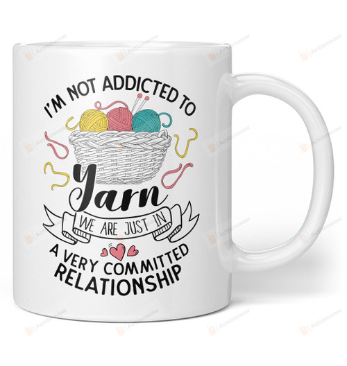I'm Not Addicted to Yarn We Are Just In A Very Committed Relationship Mug Gifts For Birthday, Anniversary Ceramic Coffee Mug 11-15 Oz