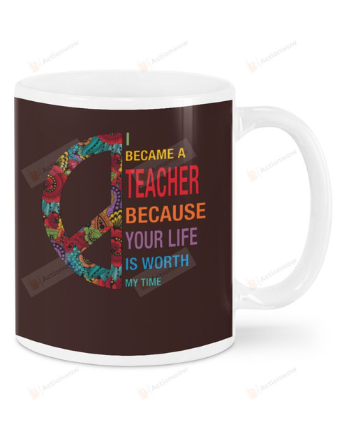 I Became A Teacher Because Your Life Is Worth My Time, Hippie Symbol Mugs Ceramic Mug 11 Oz 15 Oz Coffee Mug