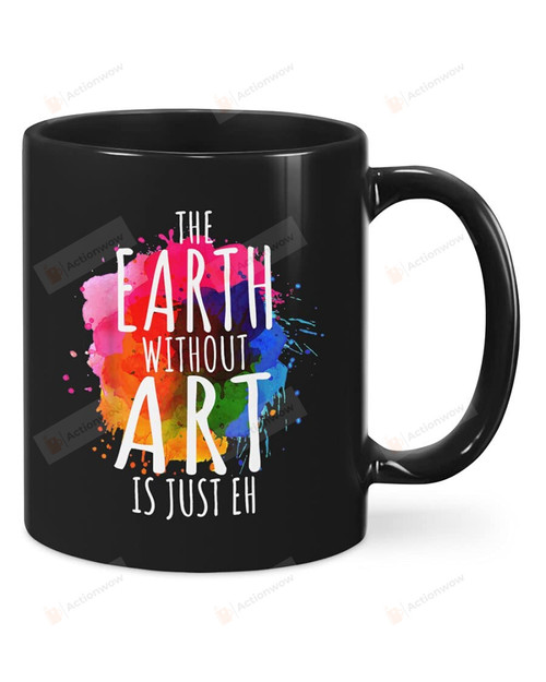 The Earth Without Art Is Just Eh Mug Gifts For Art Teacher For Artist For Art Lovers Mug To Mom Dad To Family Lover To Friend Good Idea For Birthday Christmas Anniversary
