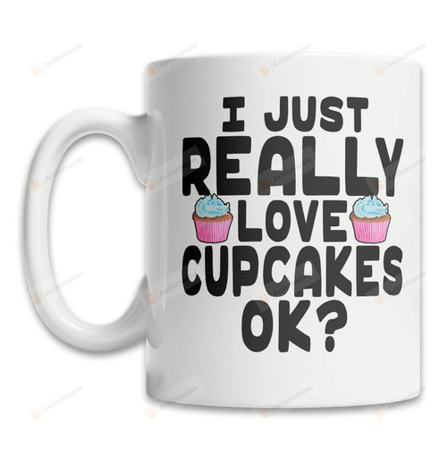 I Just Really Love Cupcake Ok Mug Gifts For Cupcake Lover Parents Friends Coworkers Family Gifts Funny Cupcake Mug Cupcake Gifts For Birthday Christmas New Year