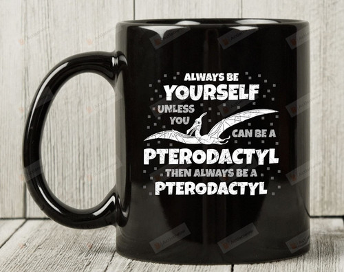 Always Be Yourself Unless You Can Be A Pterodactyl Then Always Be A Pterodactyl Pterosaur Coffee Cup For Dinosaur Lover Pterodactyl Mug From Friends Family On Birthday Christmas Holiday