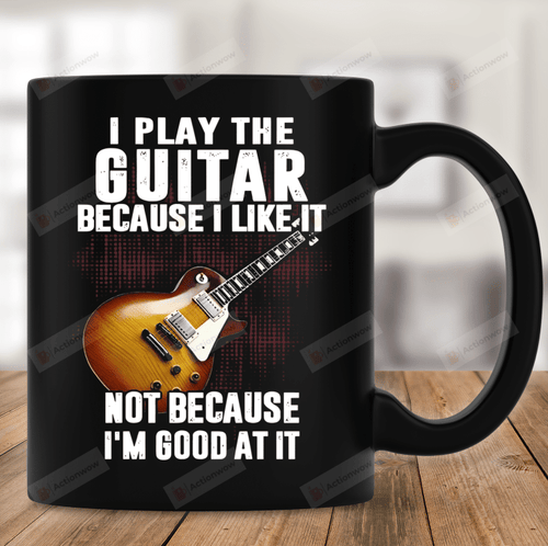 I Play The Guitar Because I Like It Coffee Mug, Guitar Mug, Gift For Guitar Lover