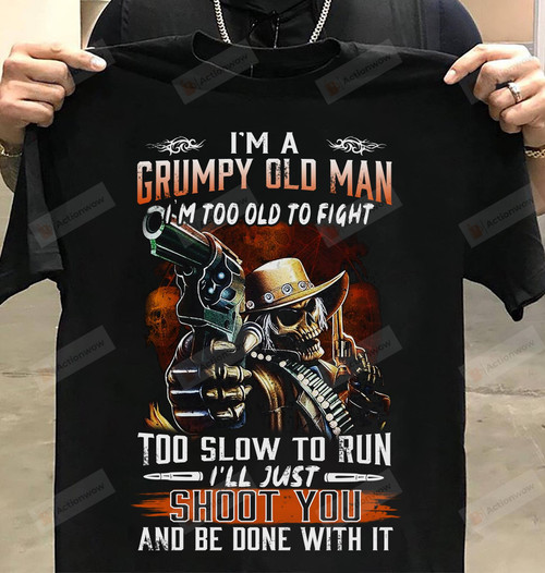 I'm A Grumpy Old Man I'm Too Old Too Fight Too Slow To Run I'll Just Shoot You And Be Done With It T-Shirt Gift For Old Man Husband Grandpa On Anniversary Birthday Father's Day