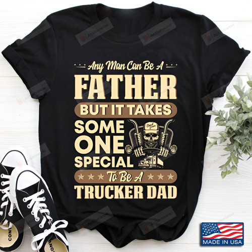 Any Man Can Be A Father But It Takes Some One Special To Be A Trucker Dad Shirt Funny Father Shirt Father's Day Gift For Grandpa Father Husband Son Gift For Family Friend Colleagues Men Gift For Him