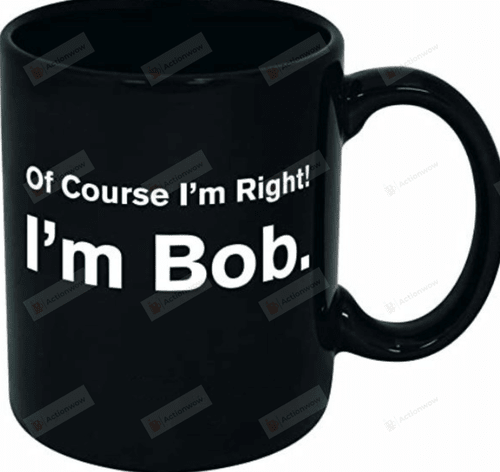 I'm Bob Coffee Mug, Of Course I'm Right I'm Bob Mug, Gift For Dad, Father's Day Gift