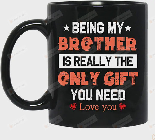 Being My Brother Is Really The Only Gift You Need Funny Mug Gifts For Brother , Being My Brother Funny Ceramic Coffee Tea Mug 11oz 15oz