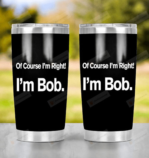 I'm Bob Tumbler, Of Course I'm Right Tumbler, Gift For Dad, Papa, Birthday Gift, Fathers Day Gift 20oz Tumbler