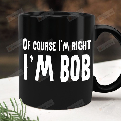 Of Course I'm Right I'm Bob Coffee Mug, Funny Father's Day Gift For Dad Mug