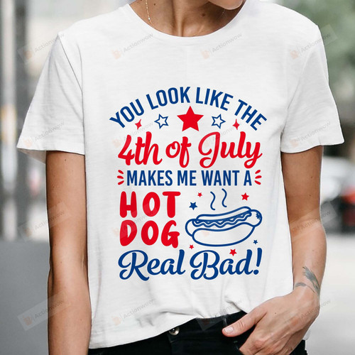 You Look Like The 4th Of July Shirt, Make Me Wants A Hot Dog Real Bad Shirt, Funny 4th of July Shirt, 4th Of July Gift, Happy Independence day Gift, Patriotic Gift For Freedom American