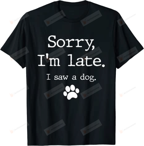 Sorry I'm Late I Saw A Dog Shirt, Dog Lovers Shirt, Dog Paw Shirt, Dog Owners Shirt, Christmas Gifts, Birthday Gifts For Dog Mom Dog Dad, For Friends Lover