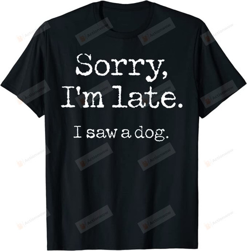 Sorry I'm Late I Saw A Dog Shirt, Dog Mom Shirt, Dog Lovers Shirt, Dog Dad Shirt, Birthday Gifts, Christmas Gifts For Dog Dad Dog Mom, For Pet Owners