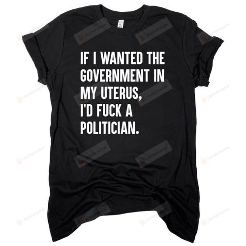 If I Wanted The Government in My Uterus I'd Fuck a Politician, Pro Choice Feminist Shirt, Keep Politics Out of My Uterus Tee White