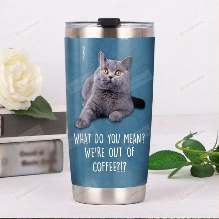 British Shorthair Cat What Do You Mean We're Out Of Coffee Stainless Steel Tumbler Perfect Gifts For Cat Lover Tumbler Cups For Coffee/Tea, Great Customized Gifts For Birthday Christmas Thanksgiving