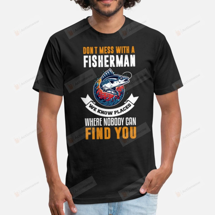 Don't Mess With Fisherman We Know Places Where Nobody Can Find You Unisex T-Shirt For Men Women Great Customized Gifts For Birthday Christmas Thanksgiving For Fishing Lovers