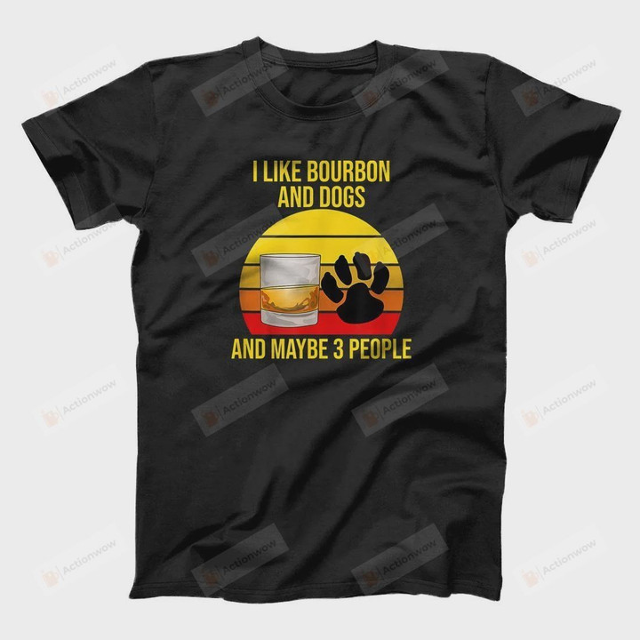 I Like Bourbon and Dogs and Maybe 3 People T-Shirt, Unisex Tshirt For Men Women, Bourbon Lovers, Dog Lovers For Mom Dad On Women's Day, Mother's Day, Birthday, Anniversary