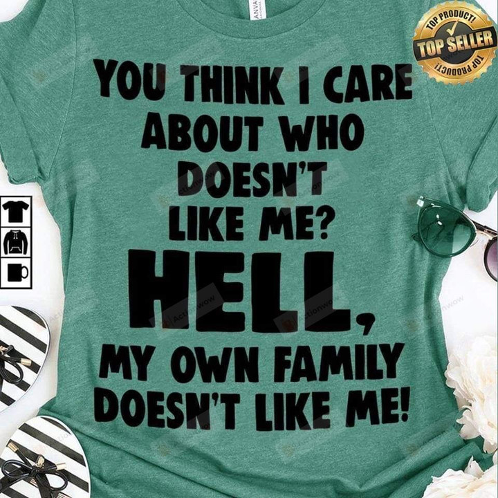 You Think I Care About Who Doesn't Like Me? Hell, My Own Family Doesn't Like Me T-shirt