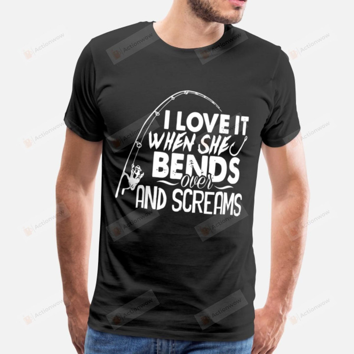 I Love It When She Bends Over And Screams Funny T-Shirt Birthday Gift Fishing Hobby Tee Shirt Christmas Tee Shirt Gift Men T-Shirts