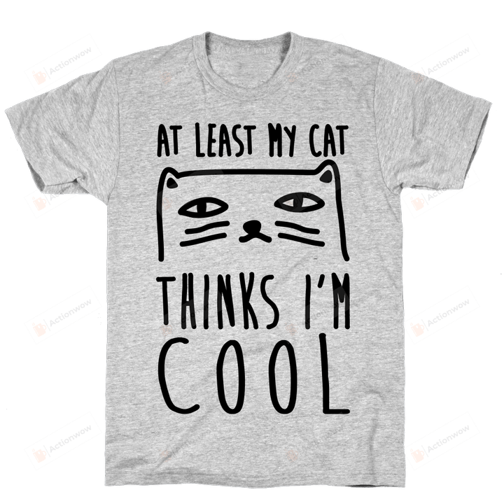 At Least My Cat Thinks I'm Cool Unisex T-Shirt For Men Women Great Customized Gifts For Birthday Christmas Thanksgiving Gift For Cat Lovers