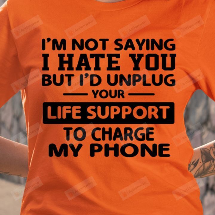 I'm Not Saying I Hate You But I'D Unplug Your Life Support To Change My Phone T-shirt